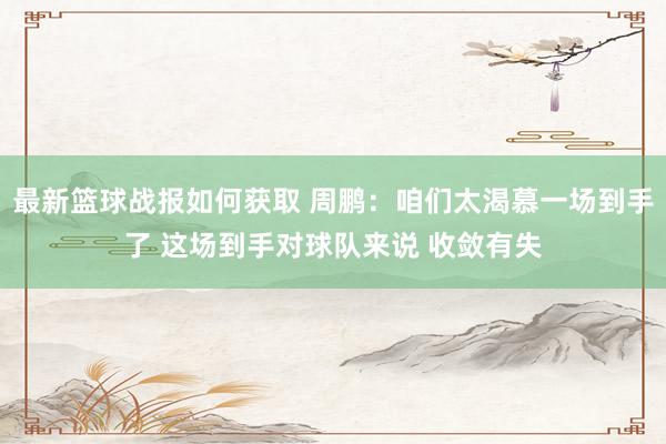 最新篮球战报如何获取 周鹏：咱们太渴慕一场到手了 这场到手对球队来说 收敛有失