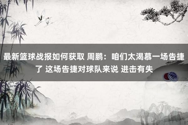 最新篮球战报如何获取 周鹏：咱们太渴慕一场告捷了 这场告捷对球队来说 进击有失