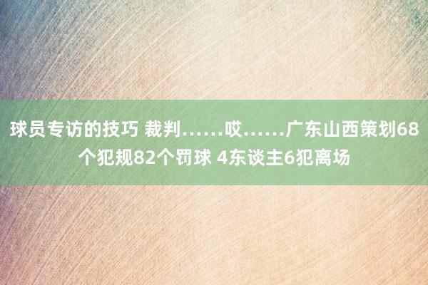 球员专访的技巧 裁判……哎……广东山西策划68个犯规82个罚球 4东谈主6犯离场