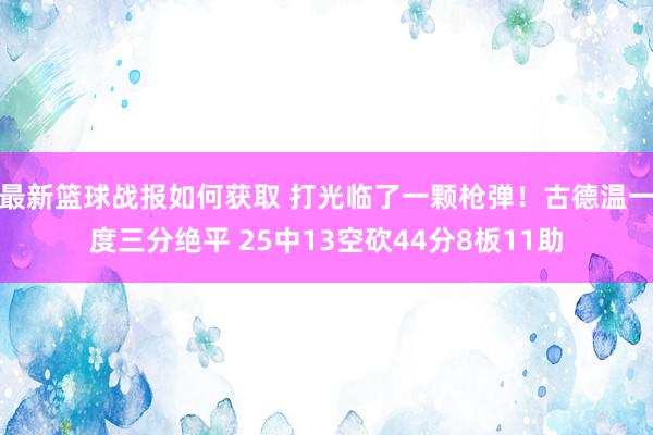 最新篮球战报如何获取 打光临了一颗枪弹！古德温一度三分绝平 25中13空砍44分8板11助