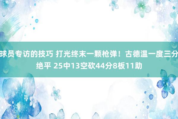 球员专访的技巧 打光终末一颗枪弹！古德温一度三分绝平 25中13空砍44分8板11助