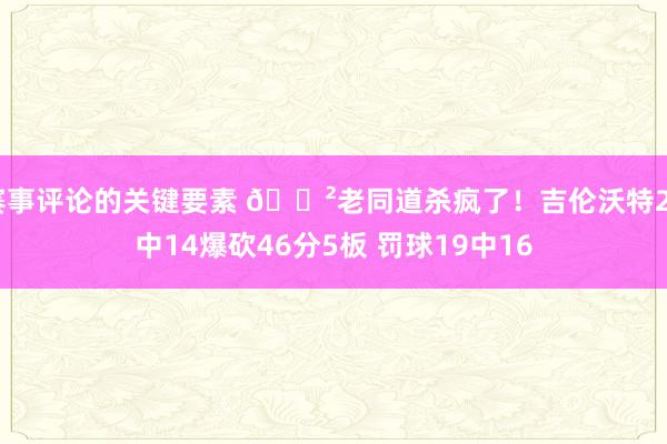 赛事评论的关键要素 😲老同道杀疯了！吉伦沃特24中14爆砍46分5板 罚球19中16