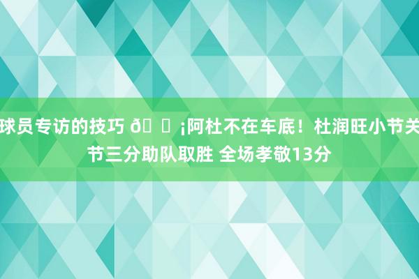 球员专访的技巧 🗡阿杜不在车底！杜润旺小节关节三分助队取胜 全场孝敬13分