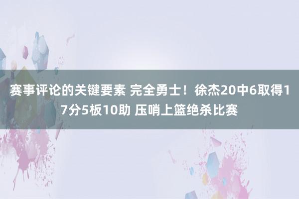 赛事评论的关键要素 完全勇士！徐杰20中6取得17分5板10助 压哨上篮绝杀比赛