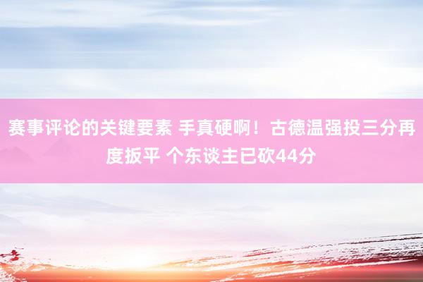 赛事评论的关键要素 手真硬啊！古德温强投三分再度扳平 个东谈主已砍44分