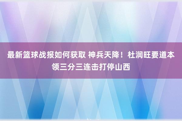 最新篮球战报如何获取 神兵天降！杜润旺要道本领三分三连击打停山西