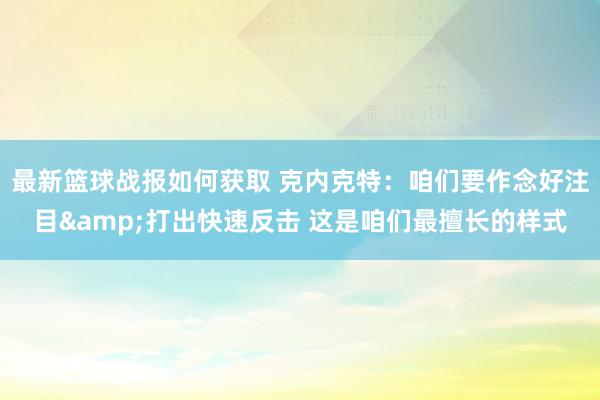 最新篮球战报如何获取 克内克特：咱们要作念好注目&打出快速反击 这是咱们最擅长的样式