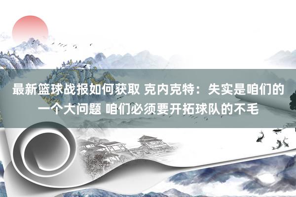 最新篮球战报如何获取 克内克特：失实是咱们的一个大问题 咱们必须要开拓球队的不毛