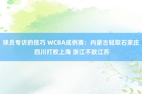 球员专访的技巧 WCBA成例赛：内蒙古轻取石家庄 四川打败上海 浙江不敌江苏