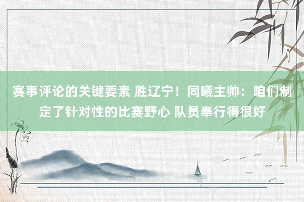 赛事评论的关键要素 胜辽宁！同曦主帅：咱们制定了针对性的比赛野心 队员奉行得很好