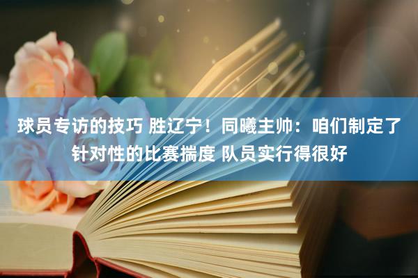 球员专访的技巧 胜辽宁！同曦主帅：咱们制定了针对性的比赛揣度 队员实行得很好