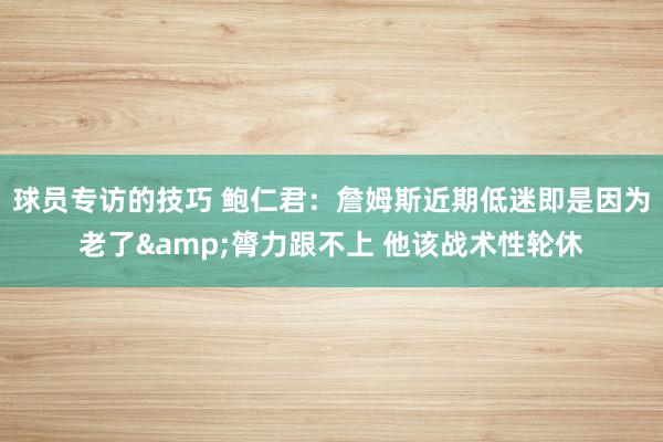 球员专访的技巧 鲍仁君：詹姆斯近期低迷即是因为老了&膂力跟不上 他该战术性轮休