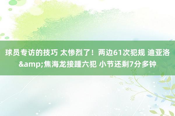 球员专访的技巧 太惨烈了！两边61次犯规 迪亚洛&焦海龙接踵六犯 小节还剩7分多钟