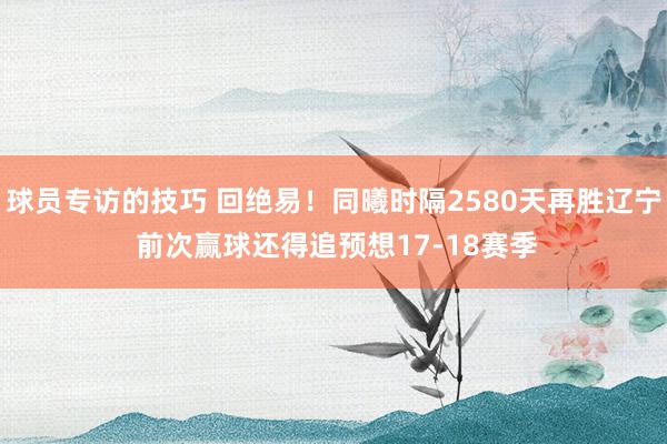 球员专访的技巧 回绝易！同曦时隔2580天再胜辽宁 前次赢球还得追预想17-18赛季