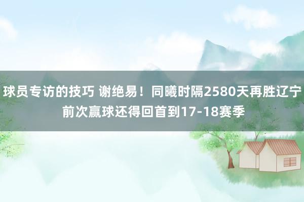 球员专访的技巧 谢绝易！同曦时隔2580天再胜辽宁 前次赢球还得回首到17-18赛季