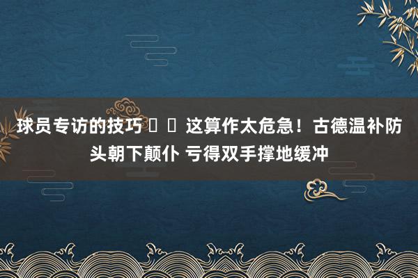 球员专访的技巧 ⚠️这算作太危急！古德温补防头朝下颠仆 亏得双手撑地缓冲