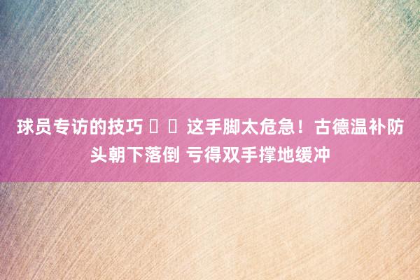 球员专访的技巧 ⚠️这手脚太危急！古德温补防头朝下落倒 亏得双手撑地缓冲