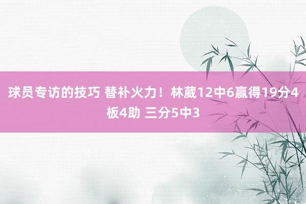 球员专访的技巧 替补火力！林葳12中6赢得19分4板4助 三分5中3