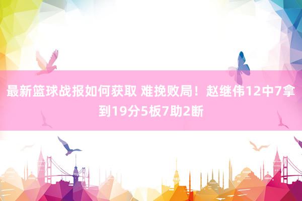 最新篮球战报如何获取 难挽败局！赵继伟12中7拿到19分5板7助2断