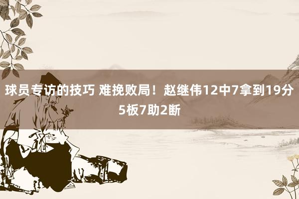 球员专访的技巧 难挽败局！赵继伟12中7拿到19分5板7助2断