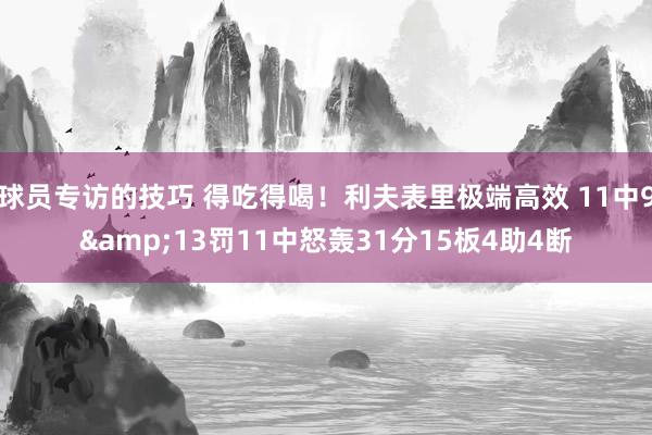 球员专访的技巧 得吃得喝！利夫表里极端高效 11中9&13罚11中怒轰31分15板4助4断