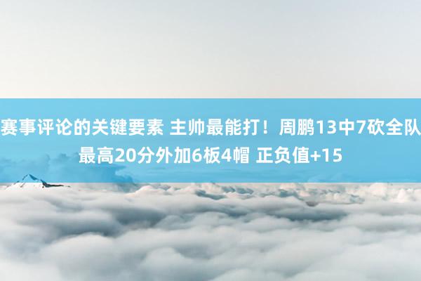 赛事评论的关键要素 主帅最能打！周鹏13中7砍全队最高20分外加6板4帽 正负值+15