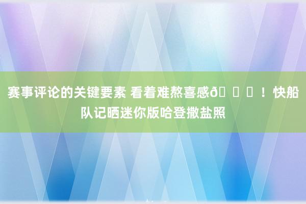 赛事评论的关键要素 看着难熬喜感😜！快船队记晒迷你版哈登撒盐照