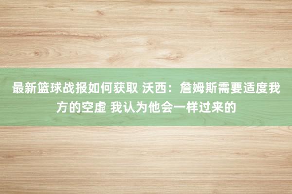 最新篮球战报如何获取 沃西：詹姆斯需要适度我方的空虚 我认为他会一样过来的