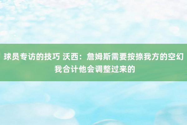 球员专访的技巧 沃西：詹姆斯需要按捺我方的空幻 我合计他会调整过来的