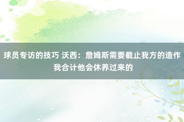 球员专访的技巧 沃西：詹姆斯需要截止我方的造作 我合计他会休养过来的