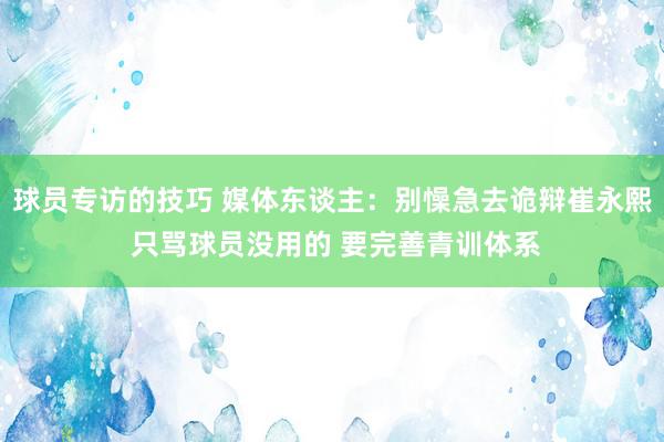 球员专访的技巧 媒体东谈主：别懆急去诡辩崔永熙 只骂球员没用的 要完善青训体系