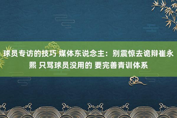 球员专访的技巧 媒体东说念主：别震惊去诡辩崔永熙 只骂球员没用的 要完善青训体系