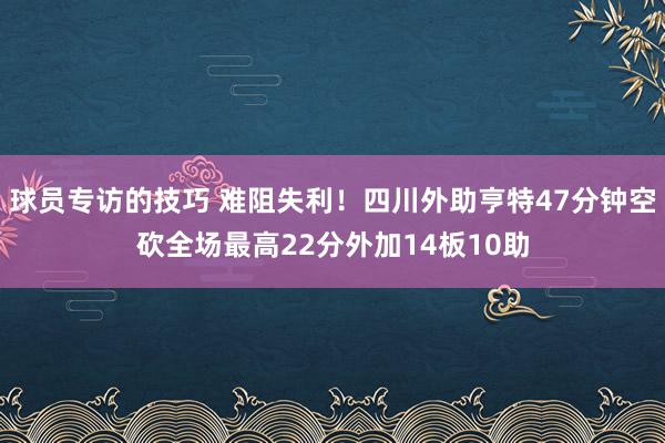 球员专访的技巧 难阻失利！四川外助亨特47分钟空砍全场最高22分外加14板10助