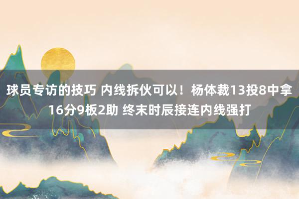 球员专访的技巧 内线拆伙可以！杨体裁13投8中拿16分9板2助 终末时辰接连内线强打