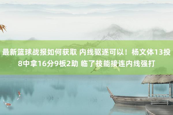 最新篮球战报如何获取 内线驱逐可以！杨文体13投8中拿16分9板2助 临了技能接连内线强打