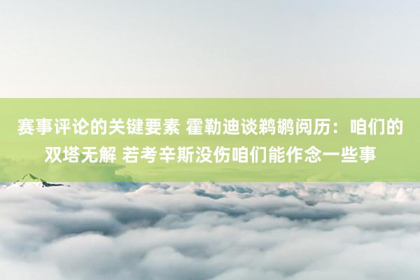 赛事评论的关键要素 霍勒迪谈鹈鹕阅历：咱们的双塔无解 若考辛斯没伤咱们能作念一些事