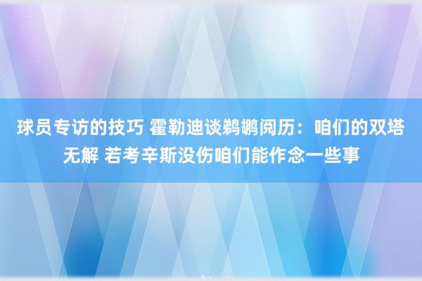 球员专访的技巧 霍勒迪谈鹈鹕阅历：咱们的双塔无解 若考辛斯没伤咱们能作念一些事