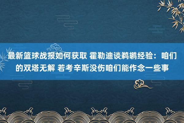 最新篮球战报如何获取 霍勒迪谈鹈鹕经验：咱们的双塔无解 若考辛斯没伤咱们能作念一些事