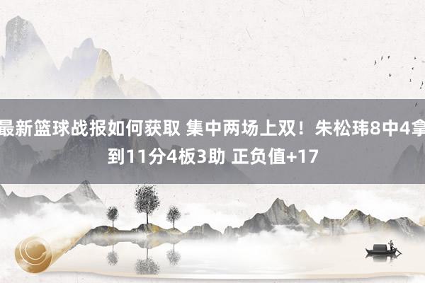 最新篮球战报如何获取 集中两场上双！朱松玮8中4拿到11分4板3助 正负值+17