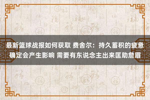 最新篮球战报如何获取 费舍尔：持久蓄积的疲惫确定会产生影响 需要有东说念主出来匡助詹眉