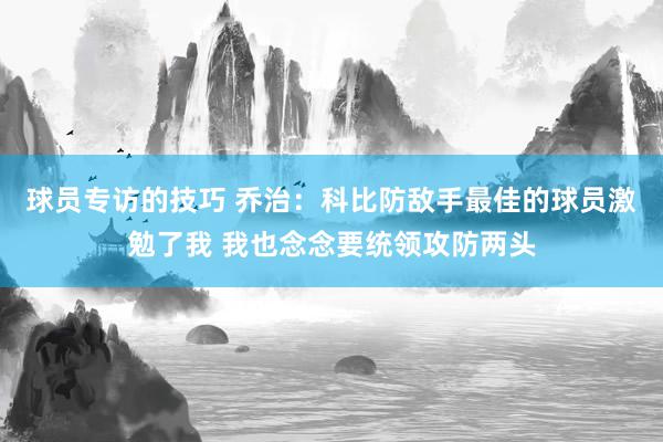 球员专访的技巧 乔治：科比防敌手最佳的球员激勉了我 我也念念要统领攻防两头