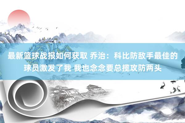 最新篮球战报如何获取 乔治：科比防敌手最佳的球员激发了我 我也念念要总揽攻防两头