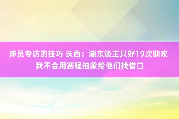 球员专访的技巧 沃西：湖东谈主只好19次助攻 我不会用赛程抽象给他们找借口