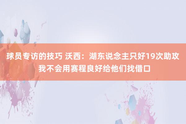 球员专访的技巧 沃西：湖东说念主只好19次助攻 我不会用赛程良好给他们找借口