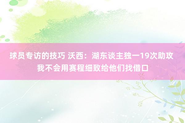 球员专访的技巧 沃西：湖东谈主独一19次助攻 我不会用赛程细致给他们找借口