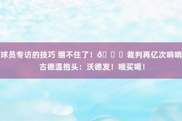 球员专访的技巧 绷不住了！😂裁判再亿次响哨 古德温抱头：沃德发！哦买噶！