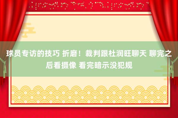 球员专访的技巧 折磨！裁判跟杜润旺聊天 聊完之后看摄像 看完暗示没犯规