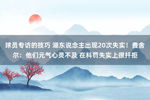 球员专访的技巧 湖东说念主出现20次失实！费舍尔：他们元气心灵不及 在科罚失实上很扞拒