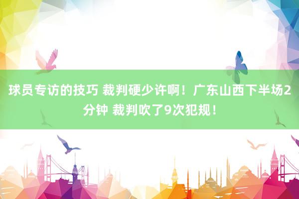 球员专访的技巧 裁判硬少许啊！广东山西下半场2分钟 裁判吹了9次犯规！