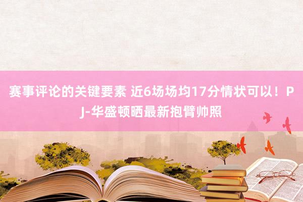 赛事评论的关键要素 近6场场均17分情状可以！PJ-华盛顿晒最新抱臂帅照